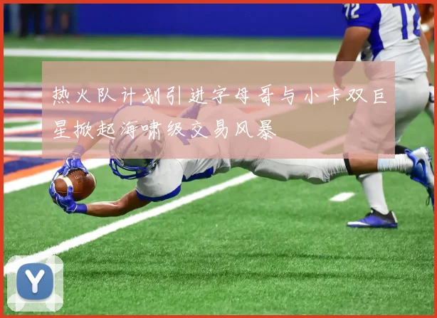 热火队计划引进字母哥与小卡双巨星掀起海啸级交易风暴