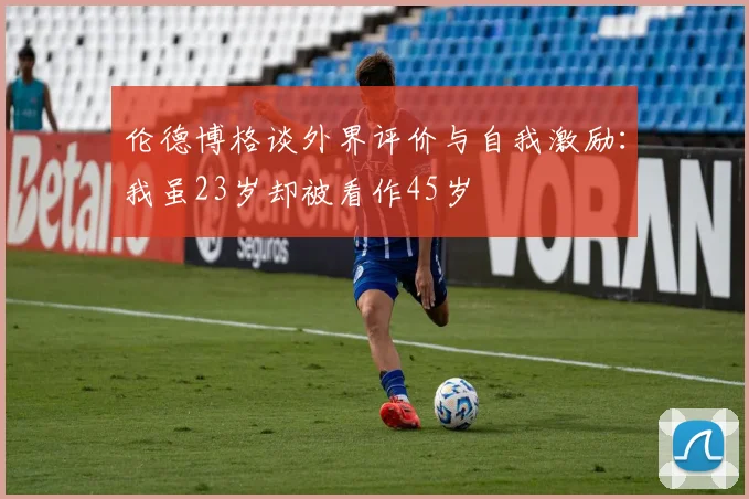 伦德博格谈外界评价与自我激励：我虽23岁却被看作45岁