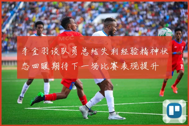 李金羽谈队员总结失利经验精神状态回暖期待下一场比赛表现提升