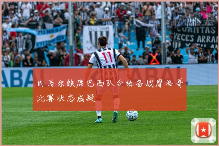 内马尔缺席巴西队合练备战摩洛哥比赛状态成疑