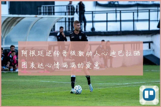 阿根廷逆转晋级激动人心迪巴拉晒图表达心情满满的爱意