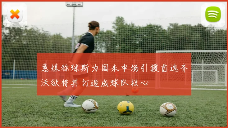 意媒称琼斯为国米中场引援首选齐沃欲将其打造成球队核心