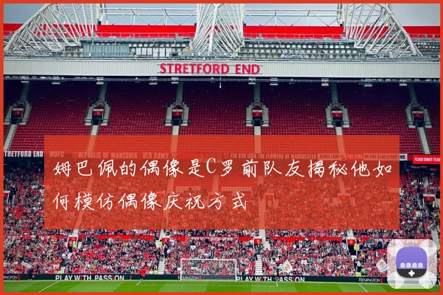 姆巴佩的偶像是C罗前队友揭秘他如何模仿偶像庆祝方式