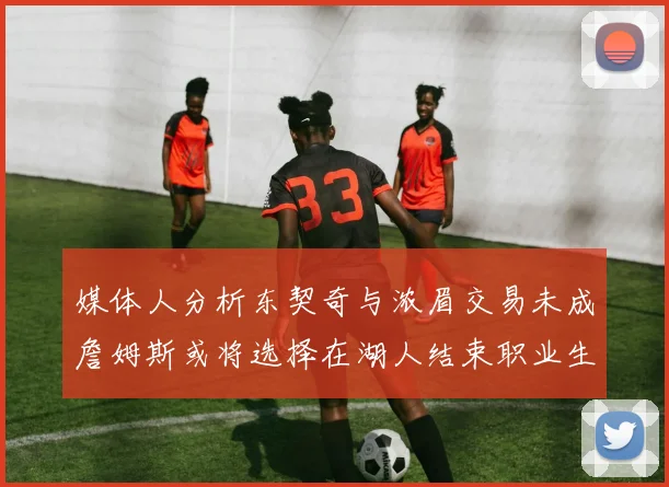 媒体人分析东契奇与浓眉交易未成詹姆斯或将选择在湖人结束职业生涯