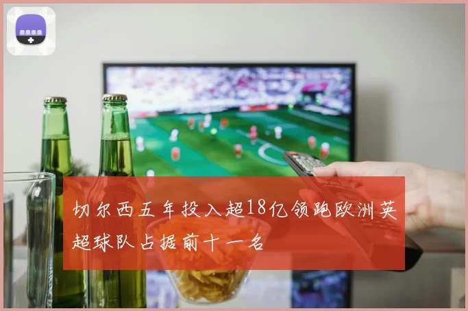 切尔西五年投入超18亿领跑欧洲英超球队占据前十一名