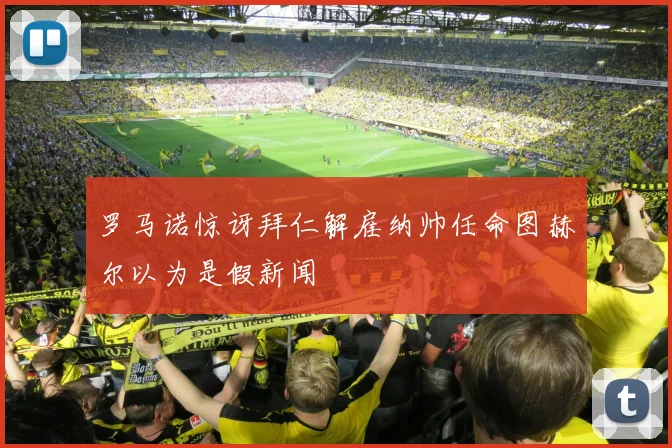 罗马诺惊讶拜仁解雇纳帅任命图赫尔以为是假新闻