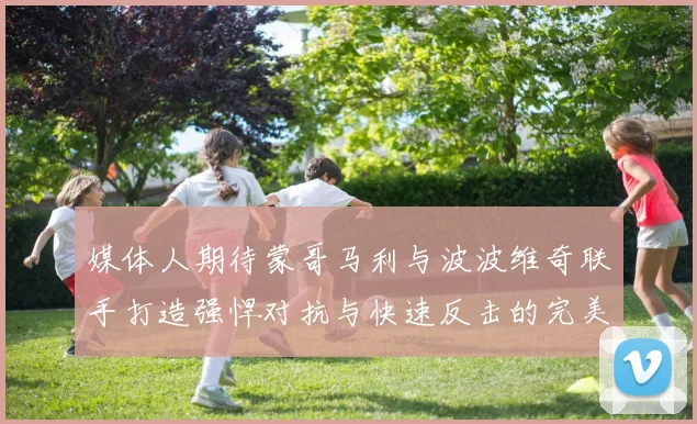 媒体人期待蒙哥马利与波波维奇联手打造强悍对抗与快速反击的完美结合