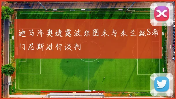 迪马济奥透露波尔图未与米兰就S希门尼斯进行谈判