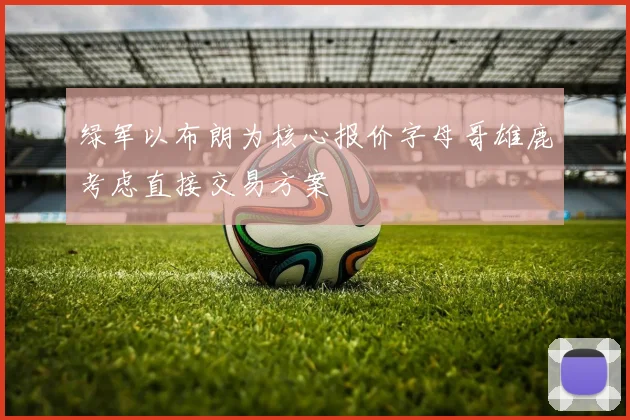绿军以布朗为核心报价字母哥雄鹿考虑直接交易方案