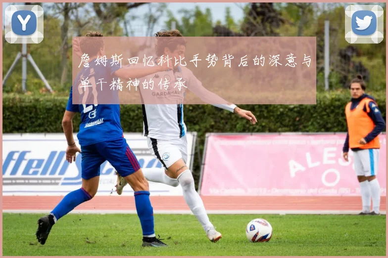 詹姆斯回忆科比手势背后的深意与单干精神的传承