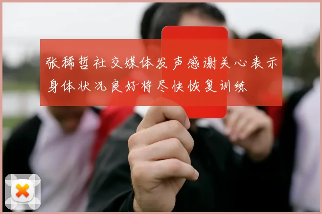张稀哲社交媒体发声感谢关心表示身体状况良好将尽快恢复训练