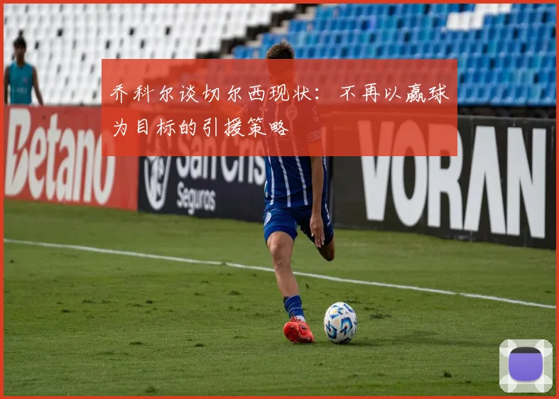 乔科尔谈切尔西现状：不再以赢球为目标的引援策略