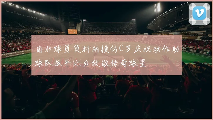 南非球员莫科纳模仿C罗庆祝动作助球队扳平比分致敬传奇球星