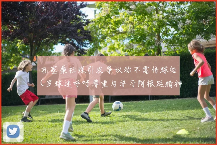 孔塞桑社媒引发争议称不需传球给C罗球迷呼吁尊重与学习阿根廷精神