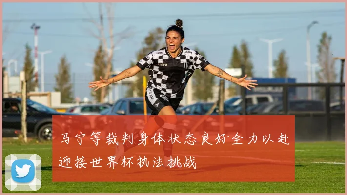 马宁等裁判身体状态良好全力以赴迎接世界杯执法挑战