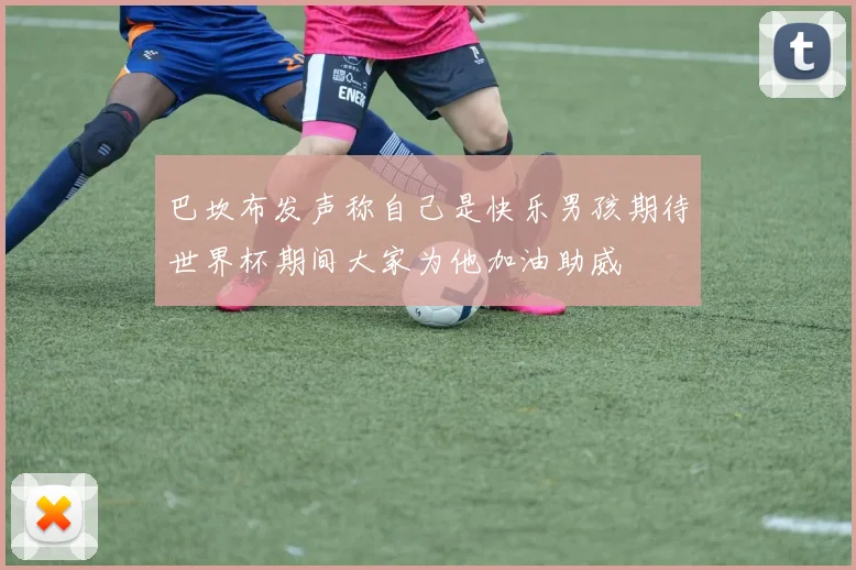 巴坎布发声称自己是快乐男孩期待世界杯期间大家为他加油助威